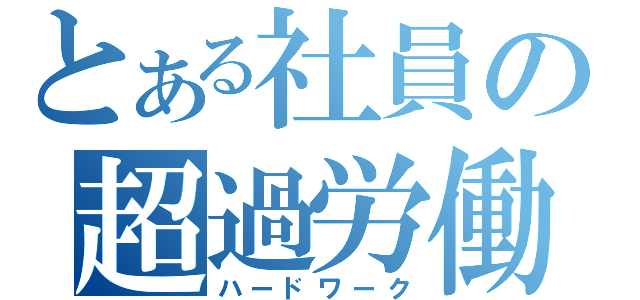 とある社員の超過労働（ハードワーク）