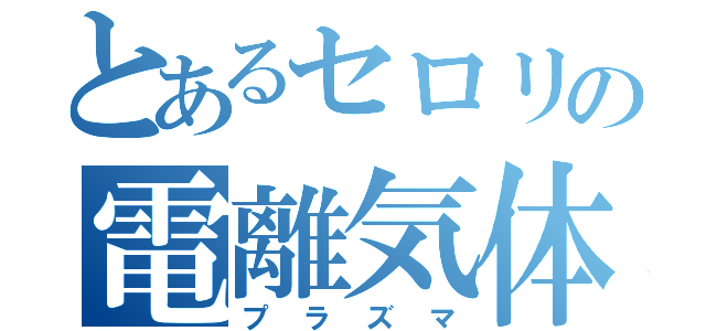 とあるセロリの電離気体（プラズマ）