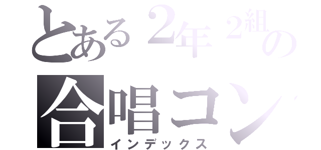 とある２年２組の合唱コン（インデックス）