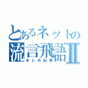 とあるネットの流言飛語Ⅱ（まとめ記事）