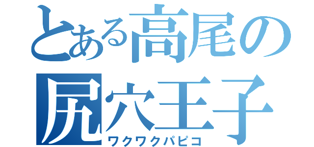 とある高尾の尻穴王子（ワクワクパピコ）