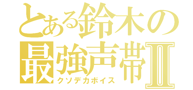 とある鈴木の最強声帯Ⅱ（クソデカボイス）