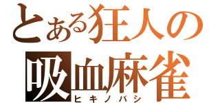 とある狂人の吸血麻雀（ヒキノバシ）