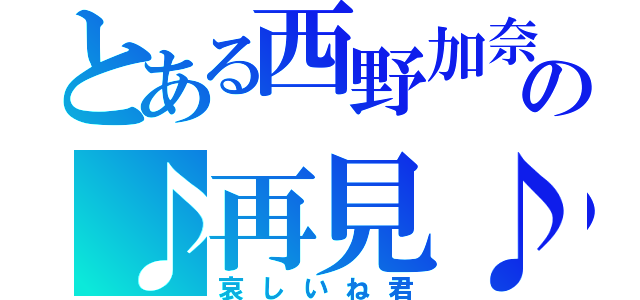 とある西野加奈の♪再見♪（哀しいね君）