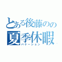 とある後藤のの夏季休暇（バケーション）