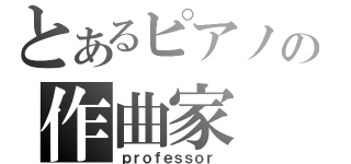 とあるピアノの作曲家（ｐｒｏｆｅｓｓｏｒ ）