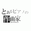 とあるピアノの作曲家（ｐｒｏｆｅｓｓｏｒ ）