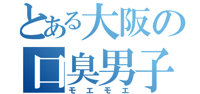 とある大阪の口臭男子（モエモエ）