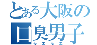 とある大阪の口臭男子（モエモエ）