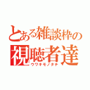 とある雑談枠の視聴者達（ウワキモノタチ）