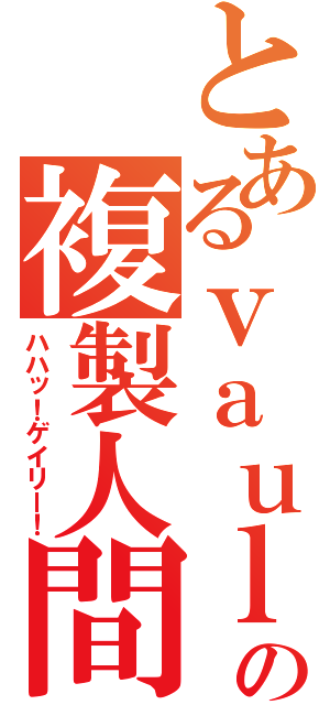 とあるｖａｕｌｔの複製人間（ハハッ！ゲイリー！）