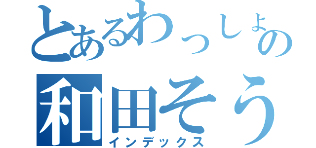 とあるわっしょいの和田そうれい（インデックス）