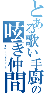 とある歌い手廚の呟き仲間（ＴｗｉｔｔｅｒＦｒｉｅｎｄ）