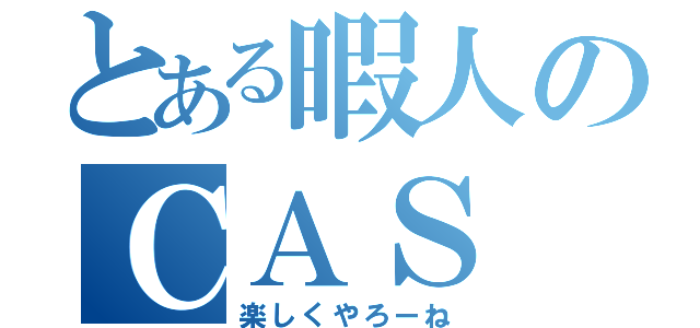 とある暇人のＣＡＳ（楽しくやろーね）