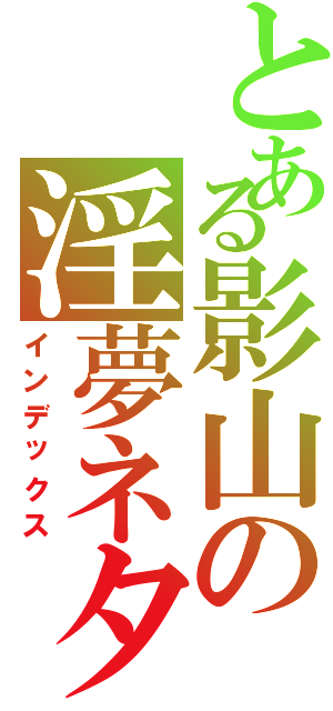 とある影山の淫夢ネタ（インデックス）