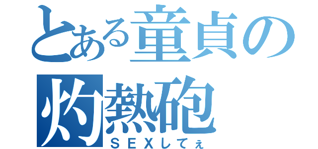 とある童貞の灼熱砲（ＳＥＸしてぇ）