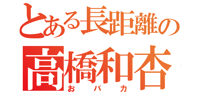 とある長距離の高橋和杏（おバカ）