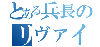 とある兵長のリヴァイ（）