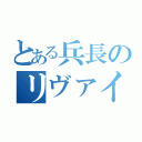 とある兵長のリヴァイ（）