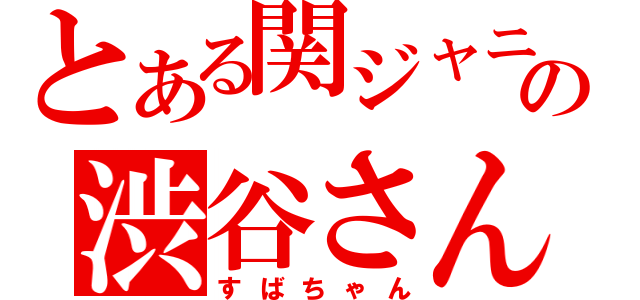 とある関ジャニ∞の渋谷さん（すばちゃん）