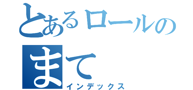 とあるロールのまて（インデックス）