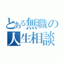 とある無職の人生相談（）