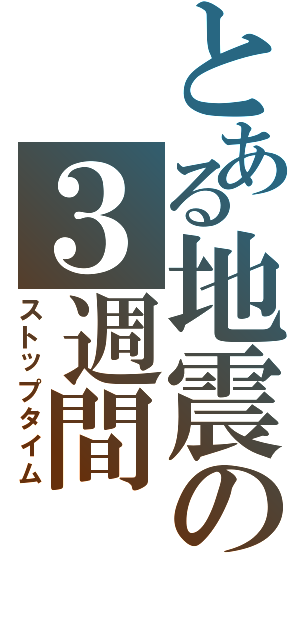 とある地震の３週間（ストップタイム）