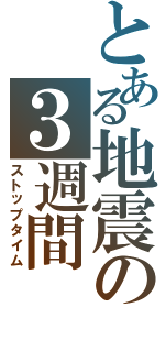 とある地震の３週間（ストップタイム）