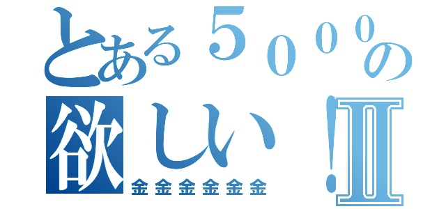 とある５０００兆円の欲しい！Ⅱ（金金金金金金）