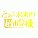 とある未来の超電算機（スーパーコンピューター）