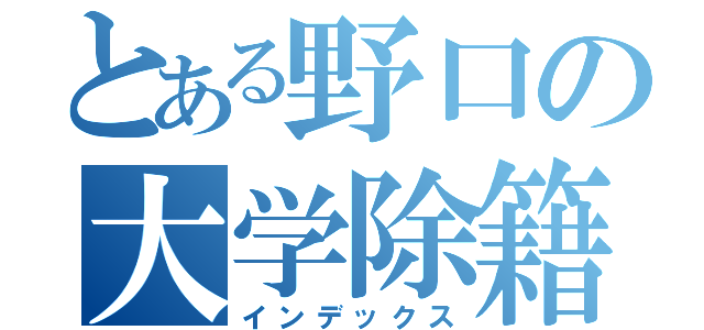 とある野口の大学除籍（インデックス）