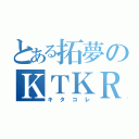 とある拓夢のＫＴＫＲ（キタコレ）