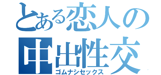 とある恋人の中出性交（ゴムナシセックス）