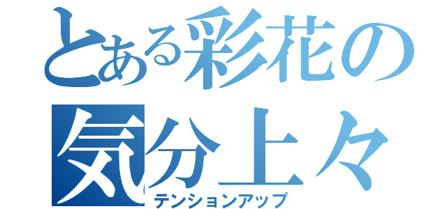 とある彩花の気分上々（テンションアップ）