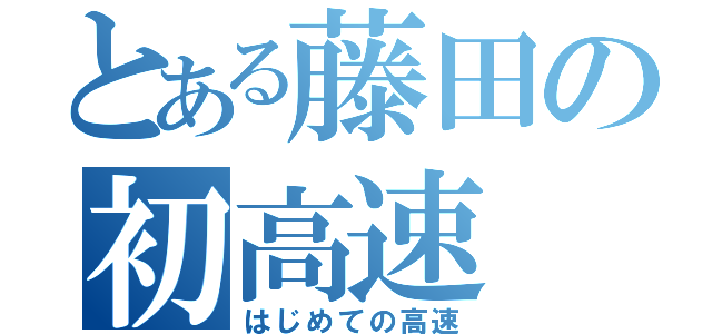 とある藤田の初高速（はじめての高速）