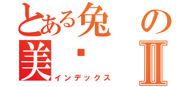 とある兔の美醬Ⅱ（インデックス）