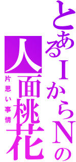 とあるＩからＮへの人面桃花（片思い事情）