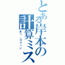 とある岸本の計算ミス（あっ、ゴメーン）