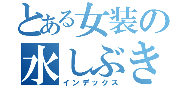 とある女装の水しぶき（インデックス）