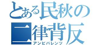 とある民秋の二律背反（アンビバレンツ）