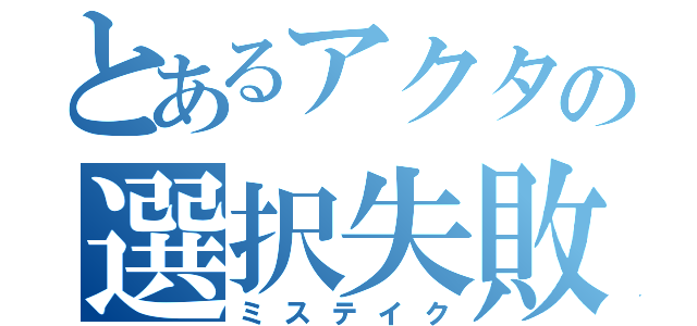 とあるアクタの選択失敗（ミステイク）