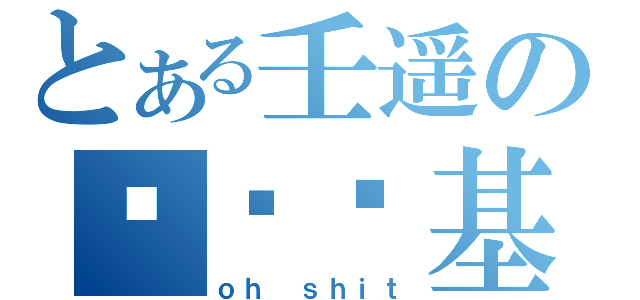 とある壬遥の绝对搅基（ｏｈ ｓｈｉｔ）