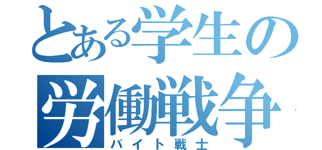 とある学生の労働戦争（バイト戦士）