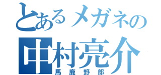 とあるメガネの中村亮介（馬鹿野郎）