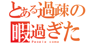 とある過疎の暇過ぎた（Ｐｅｏｐｌｅ ｃｏｍｅ）