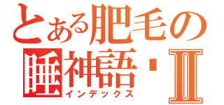 とある肥毛の睡神語錄Ⅱ（インデックス）