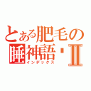 とある肥毛の睡神語錄Ⅱ（インデックス）