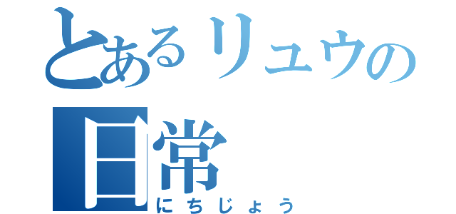 とあるリュウの日常（にちじょう）