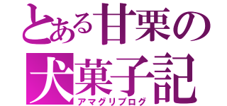 とある甘栗の犬菓子記（アマグリブログ）