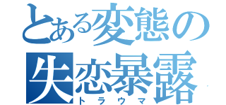 とある変態の失恋暴露（トラウマ）